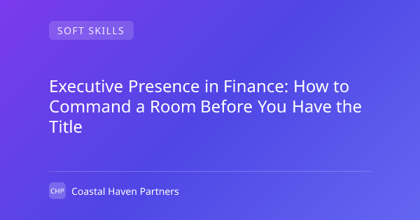 Executive Presence in Finance: How to Command a Room Before You Have the Title